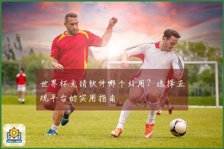 世界杯竞猜软件哪个好用？选择正规平台的实用指南