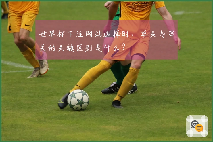 世界杯下注网站选择时，单关与串关的关键区别是什么？