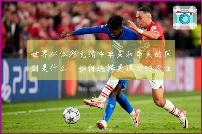 世界杯体彩竞猜中单关和串关的区别是什么，如何选择更适合的投注方式？